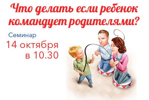 14 октября —  семинар «Что делать если ребёнок командует родителями?»